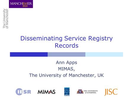 Disseminating Service Registry Records Ann Apps MIMAS, The University of Manchester, UK.