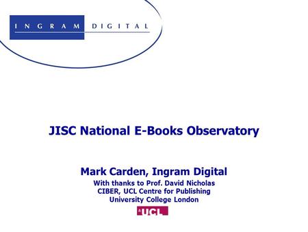 JISC National E-Books Observatory Mark Carden, Ingram Digital With thanks to Prof. David Nicholas CIBER, UCL Centre for Publishing University College London.
