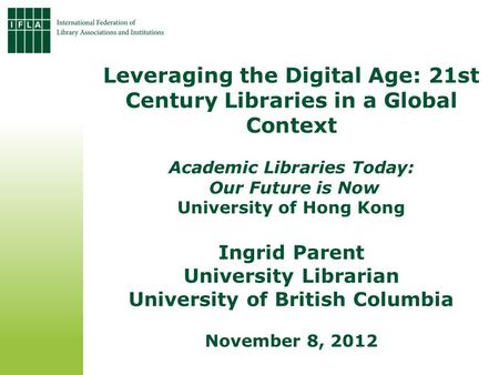Leveraging the Digital Age: 21st Century Libraries in a Global Context Academic Libraries Today: Our Future is Now University of Hong Kong Ingrid Parent.