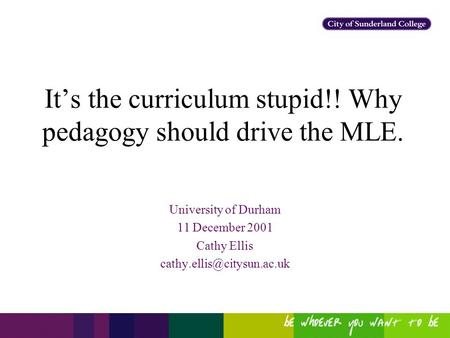 It’s the curriculum stupid!! Why pedagogy should drive the MLE. University of Durham 11 December 2001 Cathy Ellis