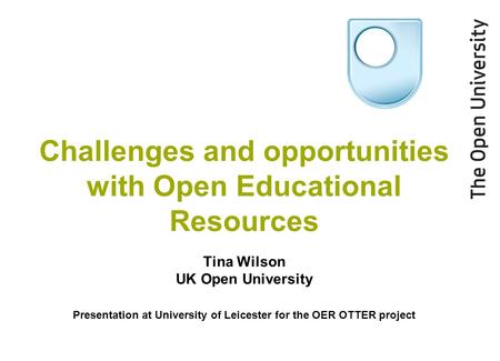 Challenges and opportunities with Open Educational Resources Tina Wilson UK Open University Presentation at University of Leicester for the OER OTTER project.