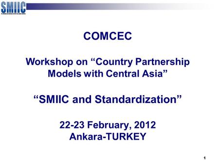 1 COMCEC Workshop on “Country Partnership Models with Central Asia” “SMIIC and Standardization” 22-23 February, 2012 Ankara-TURKEY.