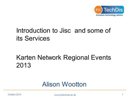 Introduction to Jisc and some of its Services Karten Network Regional Events 2013 Alison Wootton www.jisctechdis.ac.uk October 20131.