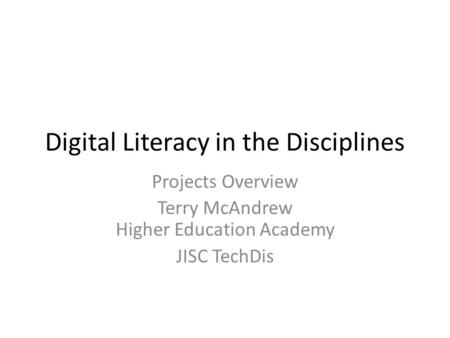 Digital Literacy in the Disciplines Projects Overview Terry McAndrew Higher Education Academy JISC TechDis.