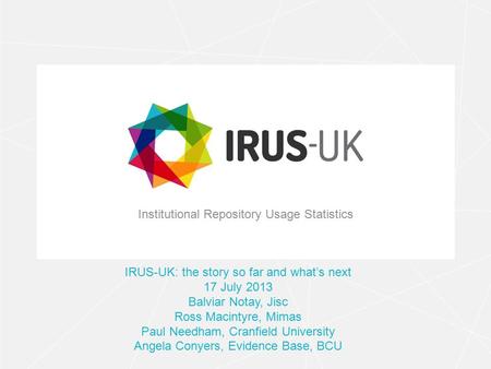 Institutional Repository Usage Statistics IRUS-UK: the story so far and what’s next 17 July 2013 Balviar Notay, Jisc Ross Macintyre, Mimas Paul Needham,