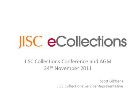JISC Collections Conference and AGM 24 th November 2011 Scott Gibbens JISC Collections Service Representative.