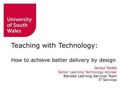 Jacqui Neale Senior Learning Technology Adviser Blended Learning Services Team IT Services Teaching with Technology: How to achieve better delivery by.