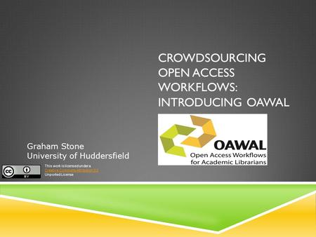 CROWDSOURCING OPEN ACCESS WORKFLOWS: INTRODUCING OAWAL Graham Stone University of Huddersfield This work is licensed under a Creative Commons Attribution.