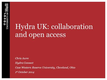 Hydra UK: collaboration and open access Chris Awre Hydra Connect Case Western Reserve University, Cleveland, Ohio 1 st October 2014.