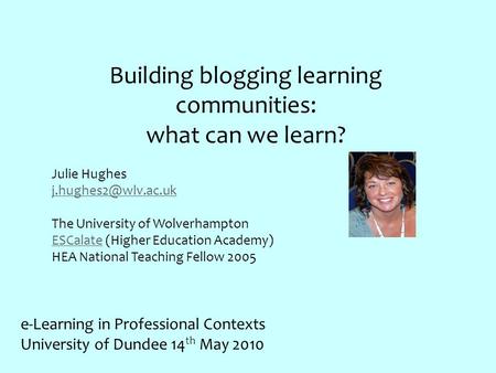 Building blogging learning communities: what can we learn? Julie Hughes The University of Wolverhampton ESCalateESCalate (Higher Education.