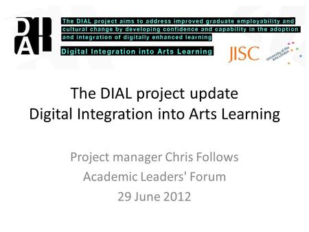 The DIAL project update Digital Integration into Arts Learning Project manager Chris Follows Academic Leaders' Forum 29 June 2012.
