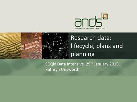 Research data: lifecycle, plans and planning SEQld Data Intensive 29 th January 2015 Kathryn Unsworth.