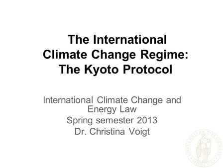 The International Climate Change Regime: The Kyoto Protocol International Climate Change and Energy Law Spring semester 2013 Dr. Christina Voigt.