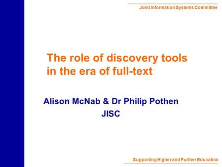 Joint Information Systems Committee Supporting Higher and Further Education The role of discovery tools in the era of full-text Alison McNab & Dr Philip.