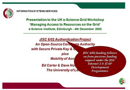 INFORMATION SYSTEMS SERVICES UNIVERSITY OF LEEDS Presentation to the UK e-Science Grid Workshop ‘Managing Access to Resources on the Grid’ e-Science Institute,