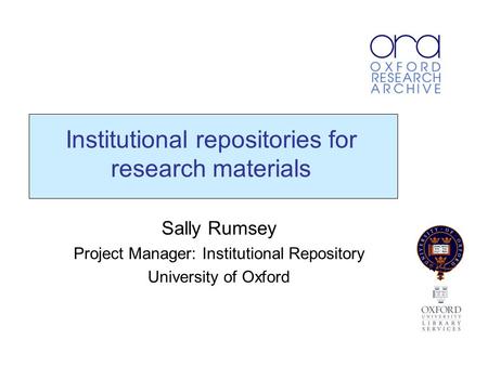 Institutional repositories for research materials Sally Rumsey Project Manager: Institutional Repository University of Oxford.