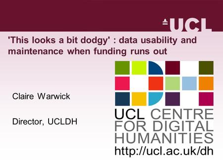 'This looks a bit dodgy' : data usability and maintenance when funding runs out Claire Warwick Director, UCLDH.