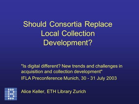 Is digital different? New trends and challenges in acquisition and collection development IFLA Preconference Munich, 30 - 31 July 2003 Alice Keller,