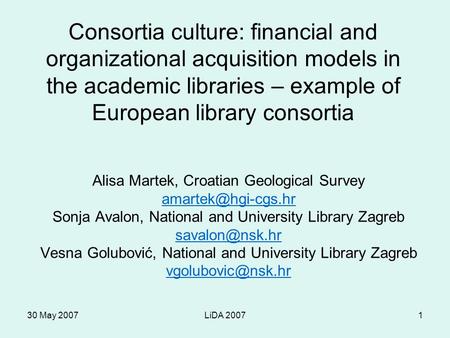 30 May 2007LiDA 20071 Consortia culture: financial and organizational acquisition models in the academic libraries – example of European library consortia.