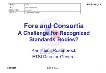 19/05/2015 Fora and Consortia A Challenge for Recognized Standards Bodies? Karl Heinz Rosenbrock ETSI Director-General 1GSC-9, Seoul SOURCE:ETSI TITLE:Fora.