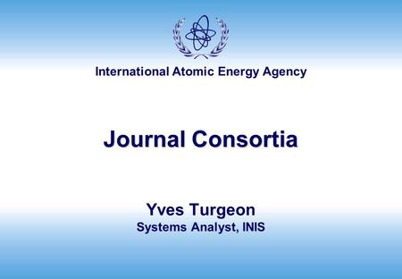 International Atomic Energy Agency Journal Consortia Yves Turgeon Systems Analyst, INIS.