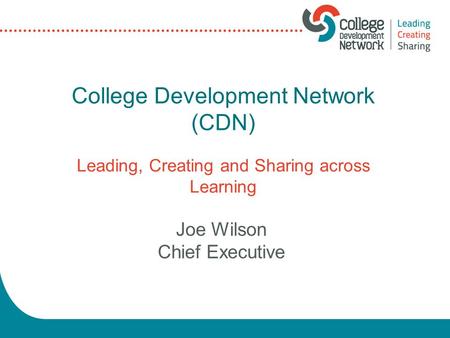 College Development Network (CDN) Leading, Creating and Sharing across Learning Joe Wilson Chief Executive.