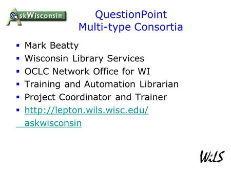 QuestionPoint Multi-type Consortia  Mark Beatty  Wisconsin Library Services  OCLC Network Office for WI  Training and Automation Librarian  Project.