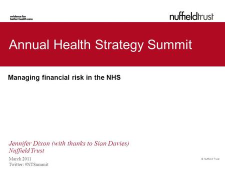 © Nuffield Trust Annual Health Strategy Summit Managing financial risk in the NHS March 2011 Twitter: #NTSummit Jennifer Dixon (with thanks to Sian Davies)