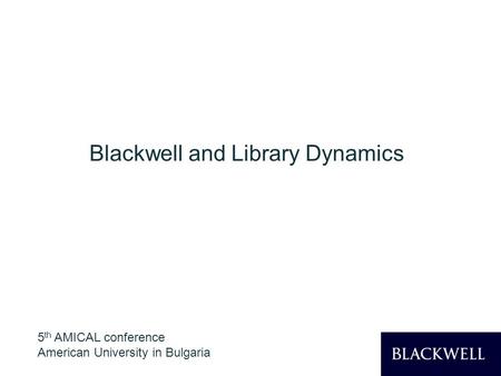 1 Blackwell and Library Dynamics 5 th AMICAL conference American University in Bulgaria.