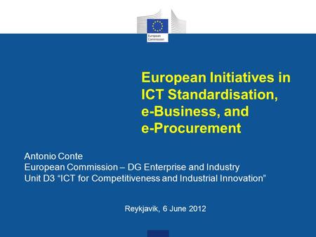 European Initiatives in ICT Standardisation, e-Business, and e-Procurement Antonio Conte European Commission – DG Enterprise and Industry Unit D3 “ICT.