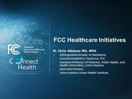 FCC Healthcare Initiatives M. Chris Gibbons MD, MPH Distinguished Scholar-in-Residence, Connect2HealthFCC Taskforce, FCC Assistant Professor of Medicine,