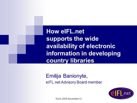 Tunis, 2005 November 13 How eIFL.net supports the wide availability of electronic information in developing country libraries Emilija Banionyte, eIFL.net.