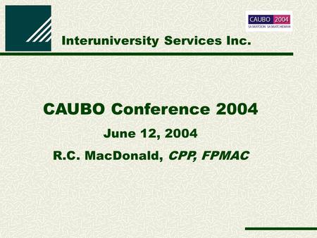 Interuniversity Services Inc. CAUBO Conference 2004 June 12, 2004 R.C. MacDonald, CPP, FPMAC.