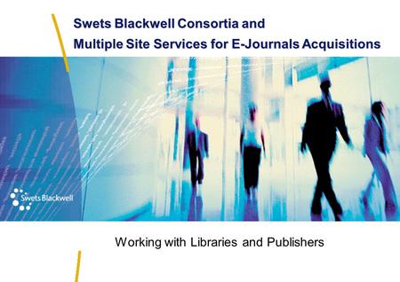 Swets Blackwell Consortia and Multiple Site Services for E-Journals Acquisitions Working with Libraries and Publishers.