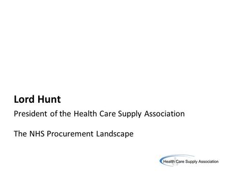 Lord Hunt President of the Health Care Supply Association The NHS Procurement Landscape.