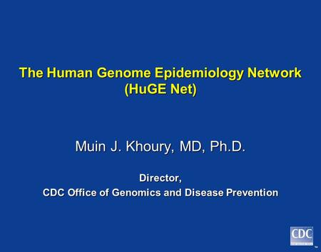 TM The Human Genome Epidemiology Network (HuGE Net) Muin J. Khoury, MD, Ph.D. Director, CDC Office of Genomics and Disease Prevention.