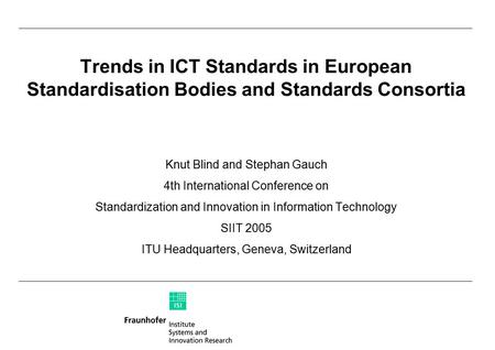 Trends in ICT Standards in European Standardisation Bodies and Standards Consortia Knut Blind and Stephan Gauch 4th International Conference on Standardization.