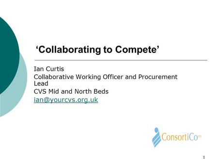 1 ‘Collaborating to Compete’ Ian Curtis Collaborative Working Officer and Procurement Lead CVS Mid and North Beds