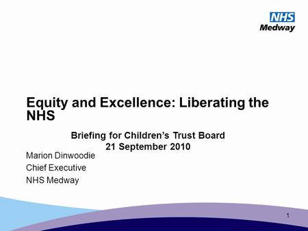 1 Equity and Excellence: Liberating the NHS Marion Dinwoodie Chief Executive NHS Medway Briefing for Children’s Trust Board 21 September 2010.