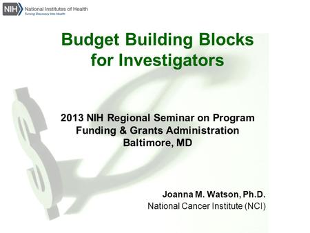 Budget Building Blocks for Investigators 2013 NIH Regional Seminar on Program Funding & Grants Administration Baltimore, MD Joanna M. Watson, Ph.D. National.