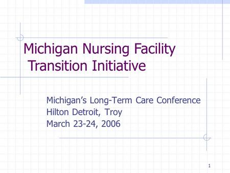 1 Michigan’s Long-Term Care Conference Hilton Detroit, Troy March 23-24, 2006 Michigan Nursing Facility Transition Initiative.