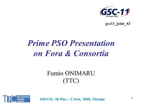 GSC#11, 28 May – 2 June, 2006, Chicago 1 Fumio ONIMARU (TTC) Prime PSO Presentation on Fora & Consortia gsc11_joint_43.
