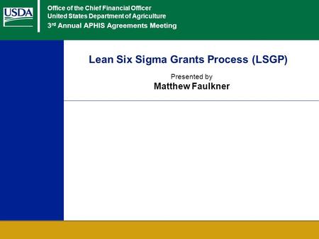 Office of the Chief Financial Officer United States Department of Agriculture 3 rd Annual APHIS Agreements Meeting Lean Six Sigma Grants Process (LSGP)