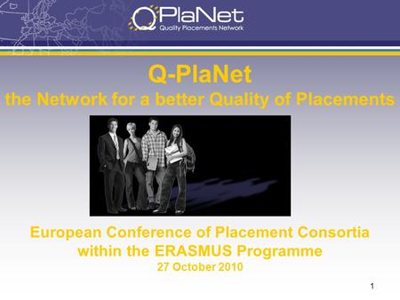 1 Q-PlaNet the Network for a better Quality of Placements European Conference of Placement Consortia within the ERASMUS Programme 27 October 2010.