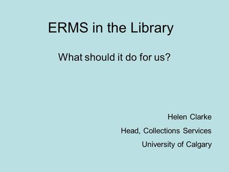 ERMS in the Library What should it do for us? Helen Clarke Head, Collections Services University of Calgary.