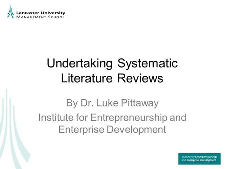 Undertaking Systematic Literature Reviews By Dr. Luke Pittaway Institute for Entrepreneurship and Enterprise Development.