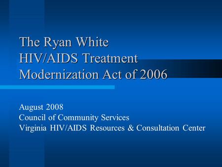 The Ryan White HIV/AIDS Treatment Modernization Act of 2006 August 2008 Council of Community Services Virginia HIV/AIDS Resources & Consultation Center.