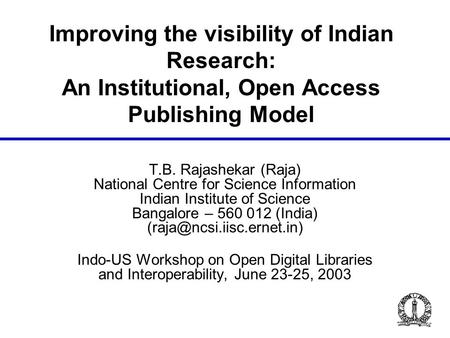 Improving the visibility of Indian Research: An Institutional, Open Access Publishing Model T.B. Rajashekar (Raja) National Centre for Science Information.