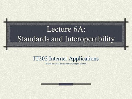 Lecture 6A: Standards and Interoperability IT202 Internet Applications Based on notes developed by Morgan Benton.
