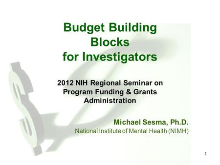 1 Budget Building Blocks for Investigators 2012 NIH Regional Seminar on Program Funding & Grants Administration Michael Sesma, Ph.D. National Institute.
